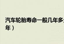 汽车轮胎寿命一般几年多久更换一次（汽车轮胎寿命一般几年）