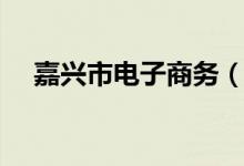 嘉兴市电子商务（嘉兴电子商务网订烟）