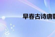 早春古诗唐韩愈（早春古诗）