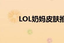 LOL奶妈皮肤推荐（lol奶妈皮肤）