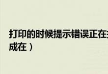 打印的时候提示错误正在打印（错误正在打印是什么原因造成在）
