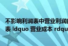 不影响利润表中营业利润的项目有（下列各项中 应列入利润表 ldquo 营业成本 rdquo 项目的有( )）