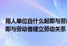 用人单位自什么起即与劳动建立劳动关系（用人单位自( )起即与劳动者建立劳动关系）