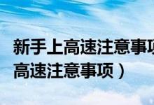 新手上高速注意事项及驾车技巧视频（新手上高速注意事项）