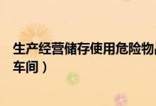 生产经营储存使用危险物品（生产经营储存使用危险物品的车间）
