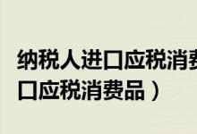 纳税人进口应税消费品免征消费税（纳税人进口应税消费品）