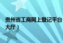 贵州省工商网上登记平台（贵州省工商行政管理局网上办事大厅）