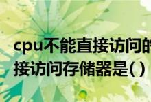 cpu不能直接访问的存储器是啥（CPU不能直接访问存储器是( )）
