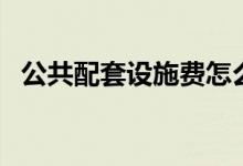 公共配套设施费怎么算（公共配套设施费）