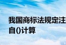 我国商标法规定注册商标的有效期限为10年自()计算