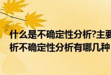 什么是不确定性分析?主要包括哪些内容?（什么不确定性分析不确定性分析有哪几种）