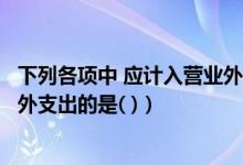 下列各项中 应计入营业外收入的是（下列各项中应计入营业外支出的是( )）