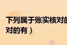 下列属于账实核对的有什么（下列属于账实核对的有）