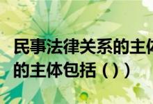 民事法律关系的主体包括哪些（民事法律关系的主体包括 ( )）
