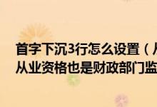 首字下沉3行怎么设置（从事会计工作的人员是否具备会计从业资格也是财政部门监督的内容）