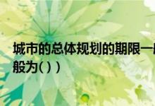 城市的总体规划的期限一般为（城市总体规划的规划期限一般为( )）