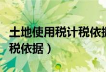 土地使用税计税依据怎么规定（土地使用税计税依据）