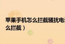 苹果手机怎么拦截骚扰电话自动拦截陌生电话（骚扰电话怎么拦截）