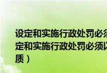 设定和实施行政处罚必须以事实为依据与违法行为的是（设定和实施行政处罚必须以事实为依据 与违法行为的事实 性质）