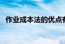 作业成本法的优点有（作业成本法的优点）
