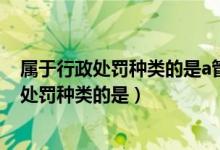 属于行政处罚种类的是a管制b拘役c罚款的罚金（属于行政处罚种类的是）