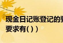 现金日记账登记的要求有（现金日记账登记的要求有( )）