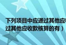 下列项目中应通过其他应收款科目核算的（下列项目中应通过其他应收款核算的有）