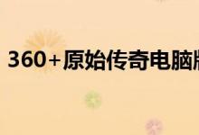 360+原始传奇电脑版官网（luyou 360 cn）