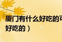 厦门有什么好吃的可以带回来的（厦门有什么好吃的）