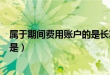属于期间费用账户的是长期待摊费用（属于期间费用账户的是）