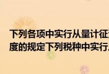下列各项中实行从量计征资源税的是（根据我国税收法律制度的规定下列税种中实行从量计征的是）