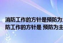 消防工作的方针是预防为主防消结合实行消防安全制度（消防工作的方针是 预防为主防消结合实行消防安全责任制）