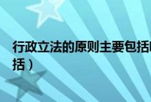 行政立法的原则主要包括哪些内容（行政立法的原则主要包括）