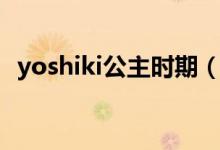 yoshiki公主时期（yoshiki为什么叫公主）