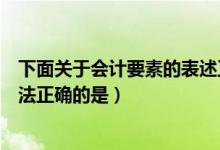 下面关于会计要素的表述正确的是（下列关于会计要素的说法正确的是）