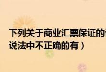下列关于商业汇票保证的说法错误的是（下列关于商业汇票说法中不正确的有）