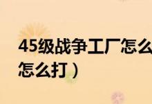 45级战争工厂怎么打不下来(45级战争工厂怎么打)