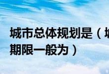 城市总体规划是（城市总体规划和近期规划的期限一般为）