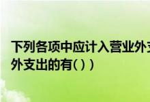 下列各项中应计入营业外支出的有（下列各项中 应计入营业外支出的有( )）