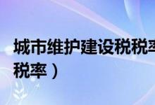 城市维护建设税税率怎么算（城市维护建设税税率）