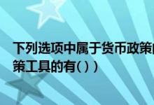 下列选项中属于货币政策的主要工具的是（下列属于货币政策工具的有( )）