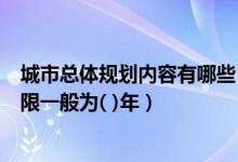 城市总体规划内容有哪些(城市总体规划的近期建设规划期限一般为( )年)
