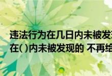 违法行为在几日内未被发现的不再给予行政处罚（违法行为在( )内未被发现的 不再给予行政处罚）