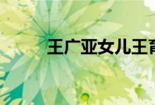 王广亚女儿王育华（王广亚名言）
