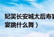 妃笑长安城太后寿宴要求（妃笑长安城太后寿宴跳什么舞）