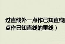 过直线外一点作已知直线的垂线尺规作图视频（过直线外一点作已知直线的垂线）