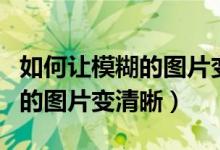 如何让模糊的图片变清晰的软件（如何让模糊的图片变清晰）