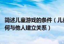 简述儿童游戏的条件（儿童游戏的过程 其实是在尝试学习如何与他人建立关系）