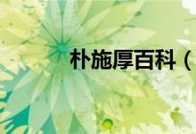 朴施厚百科（朴施厚百度贴吧）