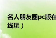 名人朋友圈pc版在线(名人朋友圈电脑版在线玩)